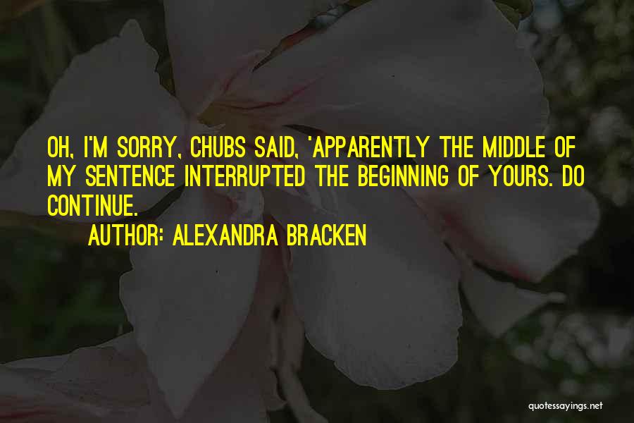 Alexandra Bracken Quotes: Oh, I'm Sorry, Chubs Said, 'apparently The Middle Of My Sentence Interrupted The Beginning Of Yours. Do Continue.