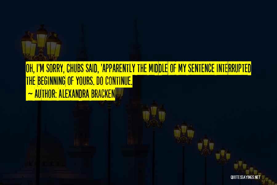 Alexandra Bracken Quotes: Oh, I'm Sorry, Chubs Said, 'apparently The Middle Of My Sentence Interrupted The Beginning Of Yours. Do Continue.