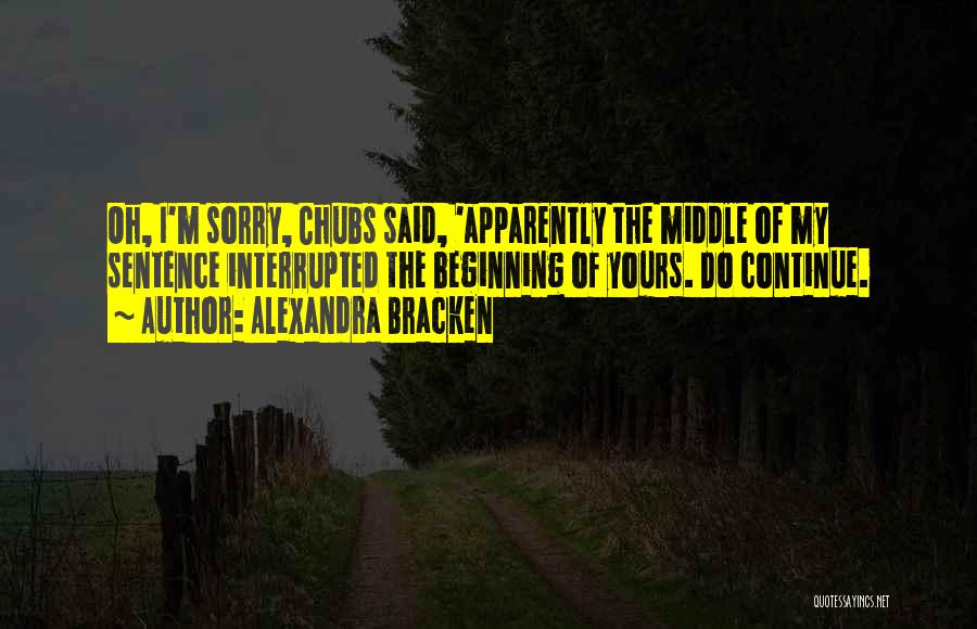 Alexandra Bracken Quotes: Oh, I'm Sorry, Chubs Said, 'apparently The Middle Of My Sentence Interrupted The Beginning Of Yours. Do Continue.