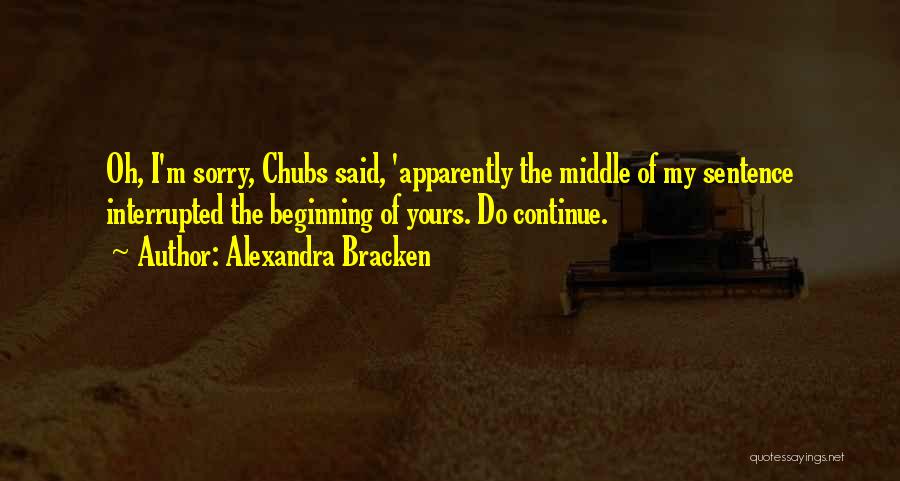Alexandra Bracken Quotes: Oh, I'm Sorry, Chubs Said, 'apparently The Middle Of My Sentence Interrupted The Beginning Of Yours. Do Continue.