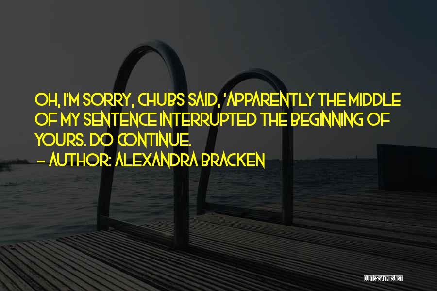 Alexandra Bracken Quotes: Oh, I'm Sorry, Chubs Said, 'apparently The Middle Of My Sentence Interrupted The Beginning Of Yours. Do Continue.