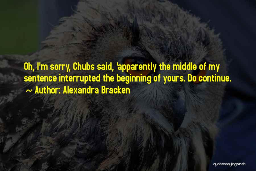 Alexandra Bracken Quotes: Oh, I'm Sorry, Chubs Said, 'apparently The Middle Of My Sentence Interrupted The Beginning Of Yours. Do Continue.