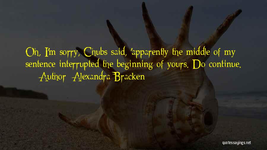 Alexandra Bracken Quotes: Oh, I'm Sorry, Chubs Said, 'apparently The Middle Of My Sentence Interrupted The Beginning Of Yours. Do Continue.