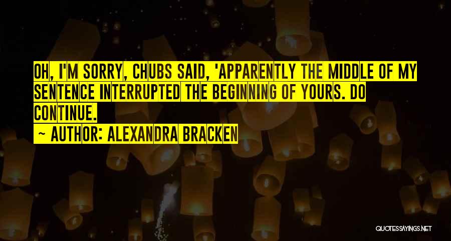 Alexandra Bracken Quotes: Oh, I'm Sorry, Chubs Said, 'apparently The Middle Of My Sentence Interrupted The Beginning Of Yours. Do Continue.
