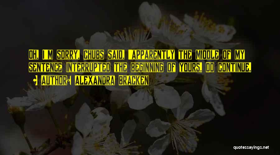 Alexandra Bracken Quotes: Oh, I'm Sorry, Chubs Said, 'apparently The Middle Of My Sentence Interrupted The Beginning Of Yours. Do Continue.