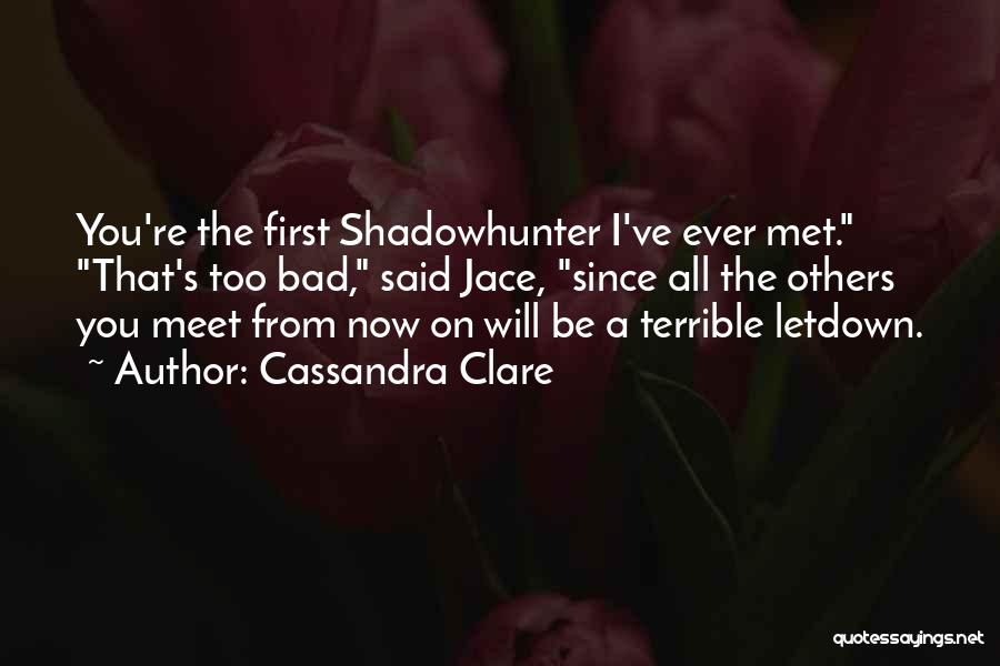 Cassandra Clare Quotes: You're The First Shadowhunter I've Ever Met. That's Too Bad, Said Jace, Since All The Others You Meet From Now