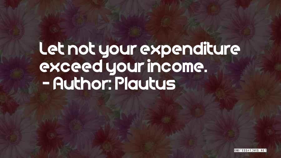 Plautus Quotes: Let Not Your Expenditure Exceed Your Income.