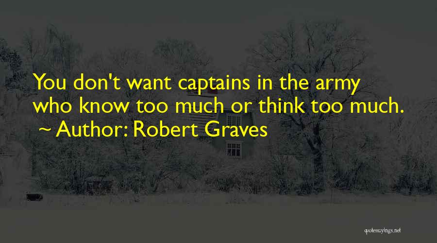 Robert Graves Quotes: You Don't Want Captains In The Army Who Know Too Much Or Think Too Much.