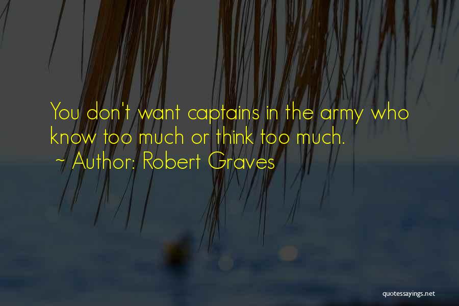 Robert Graves Quotes: You Don't Want Captains In The Army Who Know Too Much Or Think Too Much.