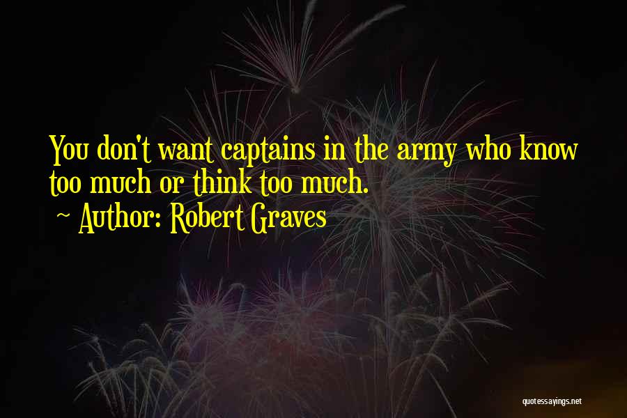 Robert Graves Quotes: You Don't Want Captains In The Army Who Know Too Much Or Think Too Much.