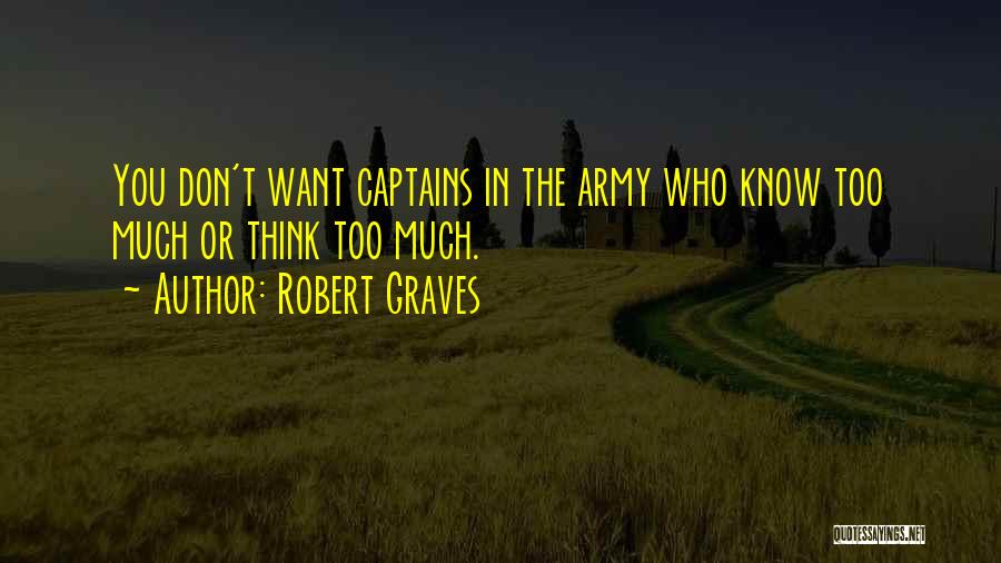 Robert Graves Quotes: You Don't Want Captains In The Army Who Know Too Much Or Think Too Much.