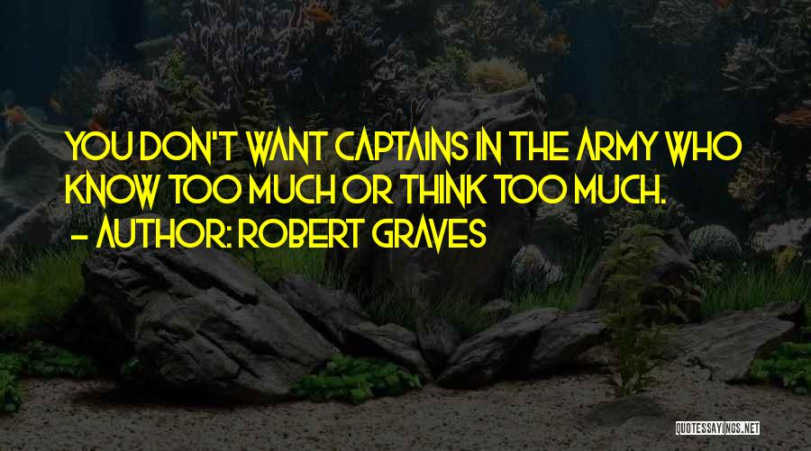 Robert Graves Quotes: You Don't Want Captains In The Army Who Know Too Much Or Think Too Much.