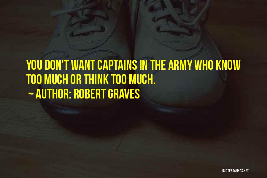 Robert Graves Quotes: You Don't Want Captains In The Army Who Know Too Much Or Think Too Much.