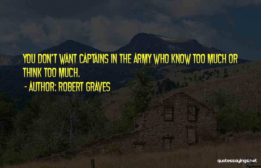 Robert Graves Quotes: You Don't Want Captains In The Army Who Know Too Much Or Think Too Much.