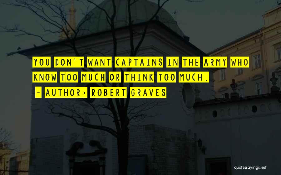 Robert Graves Quotes: You Don't Want Captains In The Army Who Know Too Much Or Think Too Much.