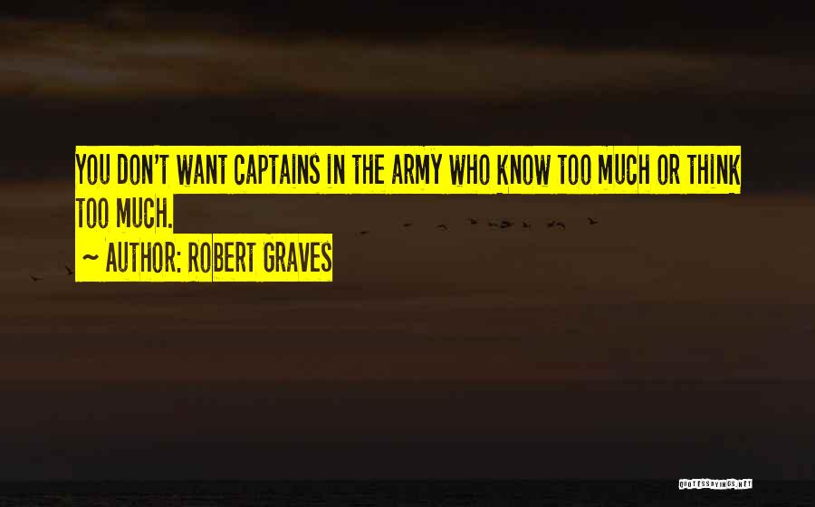 Robert Graves Quotes: You Don't Want Captains In The Army Who Know Too Much Or Think Too Much.