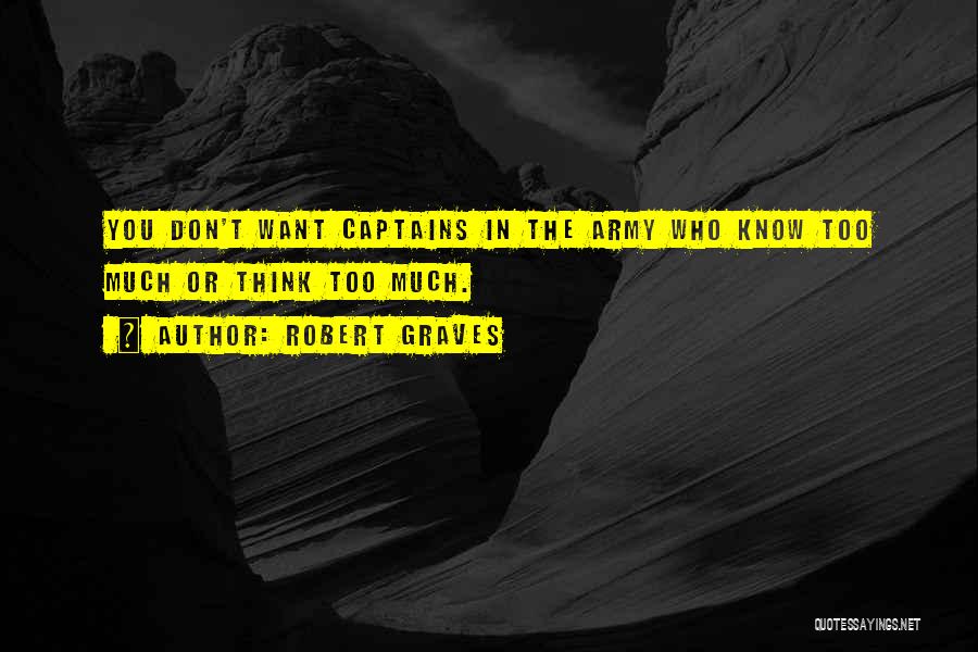 Robert Graves Quotes: You Don't Want Captains In The Army Who Know Too Much Or Think Too Much.