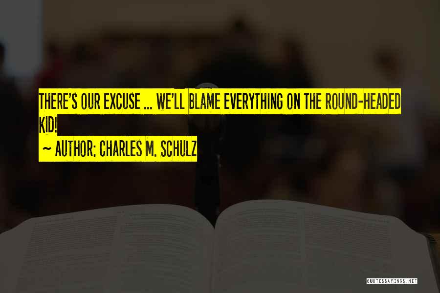 Charles M. Schulz Quotes: There's Our Excuse ... We'll Blame Everything On The Round-headed Kid!