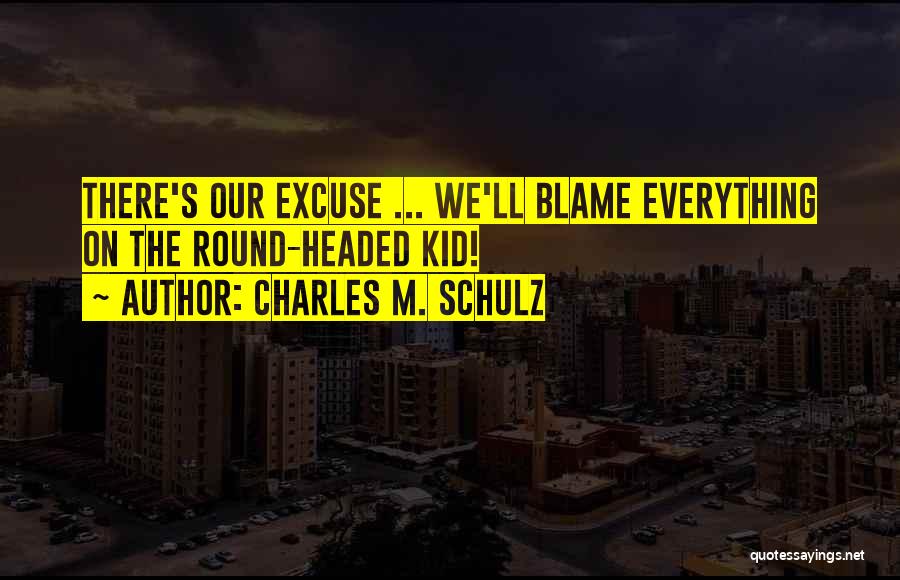 Charles M. Schulz Quotes: There's Our Excuse ... We'll Blame Everything On The Round-headed Kid!