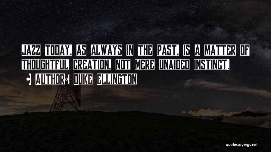 Duke Ellington Quotes: Jazz Today, As Always In The Past, Is A Matter Of Thoughtful Creation, Not Mere Unaided Instinct.