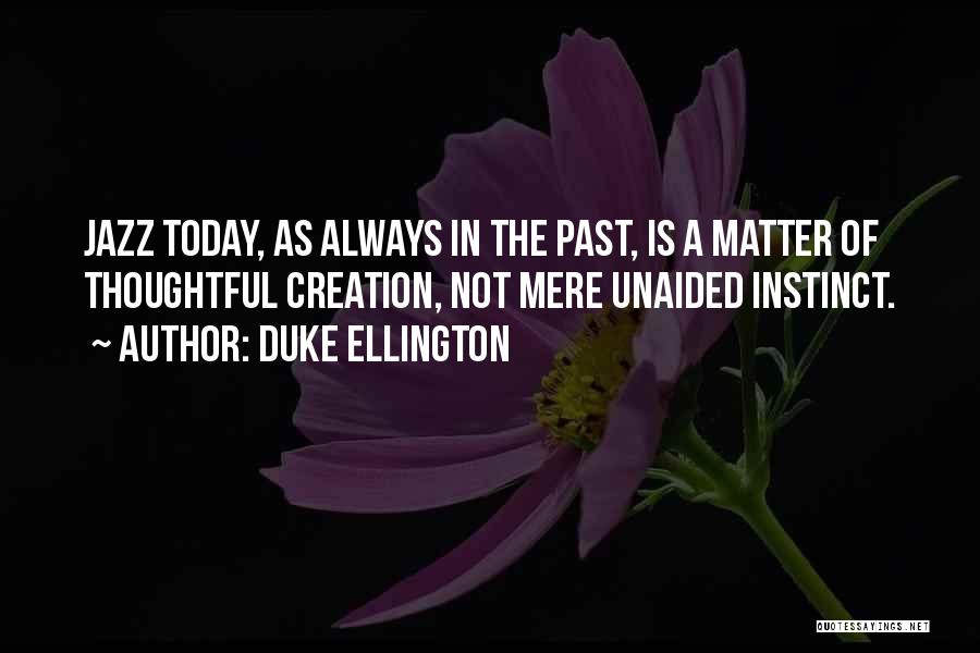 Duke Ellington Quotes: Jazz Today, As Always In The Past, Is A Matter Of Thoughtful Creation, Not Mere Unaided Instinct.