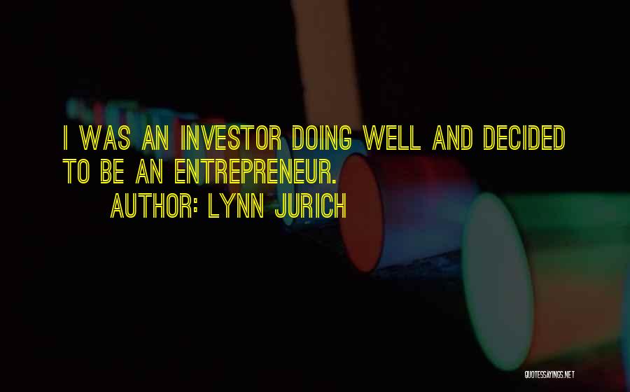 Lynn Jurich Quotes: I Was An Investor Doing Well And Decided To Be An Entrepreneur.