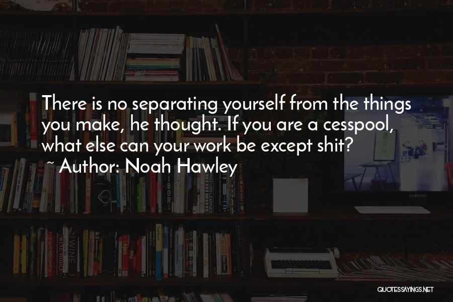 Noah Hawley Quotes: There Is No Separating Yourself From The Things You Make, He Thought. If You Are A Cesspool, What Else Can