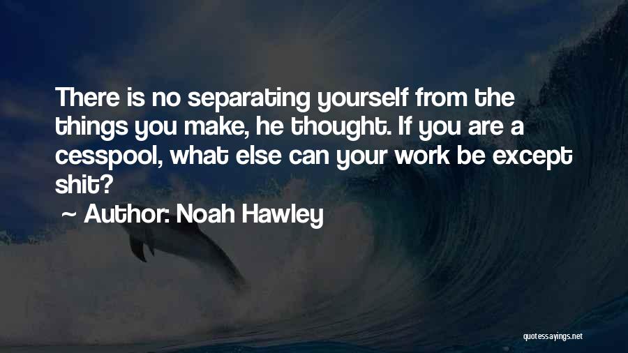 Noah Hawley Quotes: There Is No Separating Yourself From The Things You Make, He Thought. If You Are A Cesspool, What Else Can
