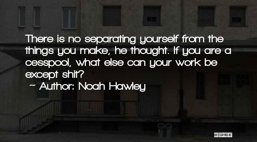Noah Hawley Quotes: There Is No Separating Yourself From The Things You Make, He Thought. If You Are A Cesspool, What Else Can