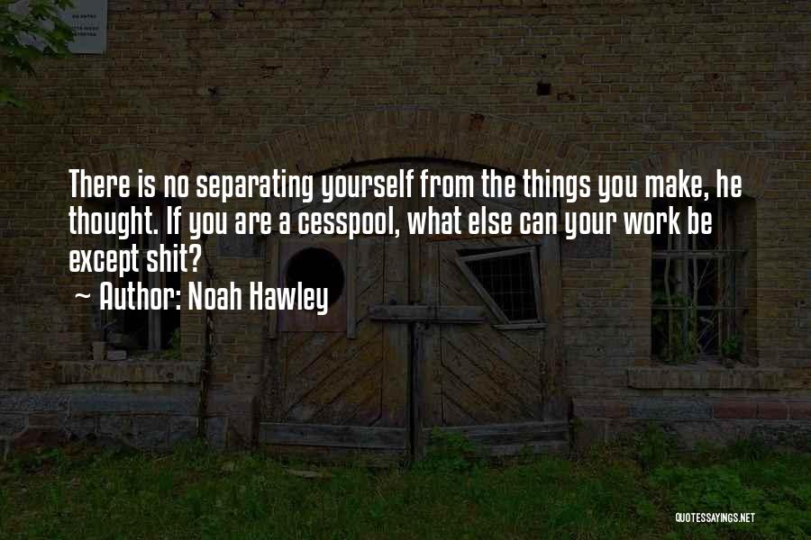 Noah Hawley Quotes: There Is No Separating Yourself From The Things You Make, He Thought. If You Are A Cesspool, What Else Can