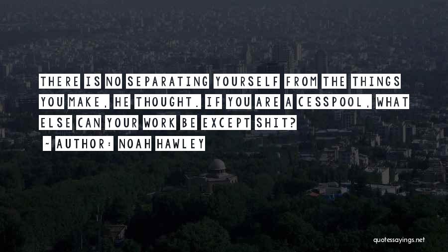 Noah Hawley Quotes: There Is No Separating Yourself From The Things You Make, He Thought. If You Are A Cesspool, What Else Can