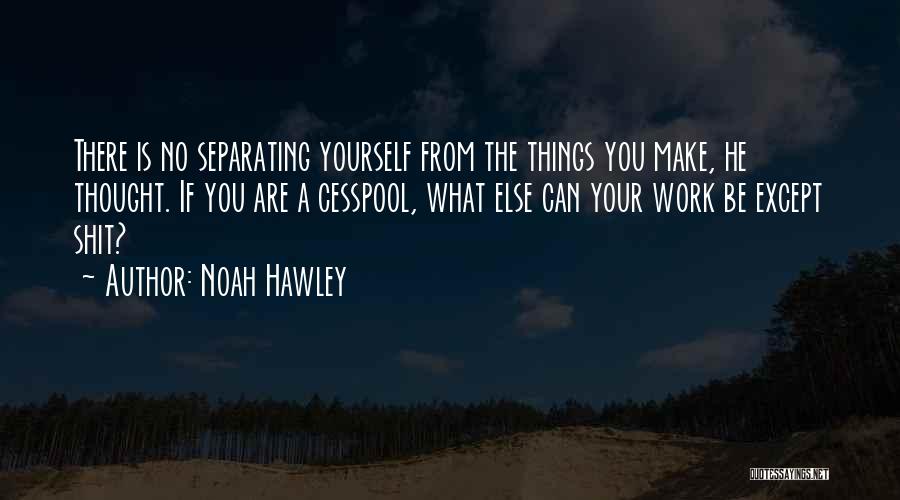 Noah Hawley Quotes: There Is No Separating Yourself From The Things You Make, He Thought. If You Are A Cesspool, What Else Can