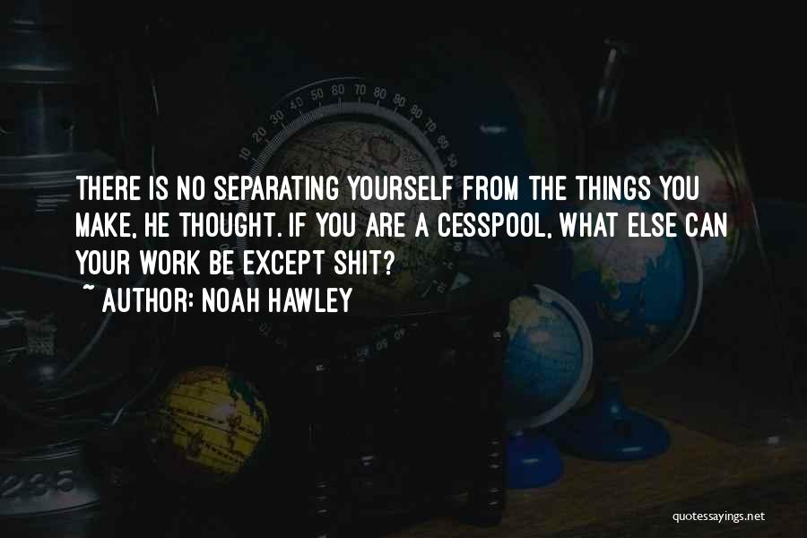Noah Hawley Quotes: There Is No Separating Yourself From The Things You Make, He Thought. If You Are A Cesspool, What Else Can