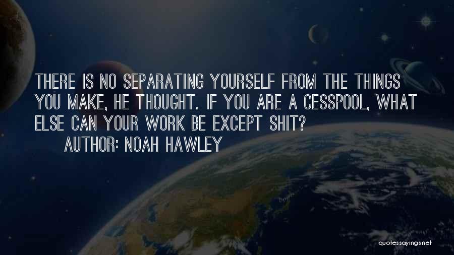 Noah Hawley Quotes: There Is No Separating Yourself From The Things You Make, He Thought. If You Are A Cesspool, What Else Can