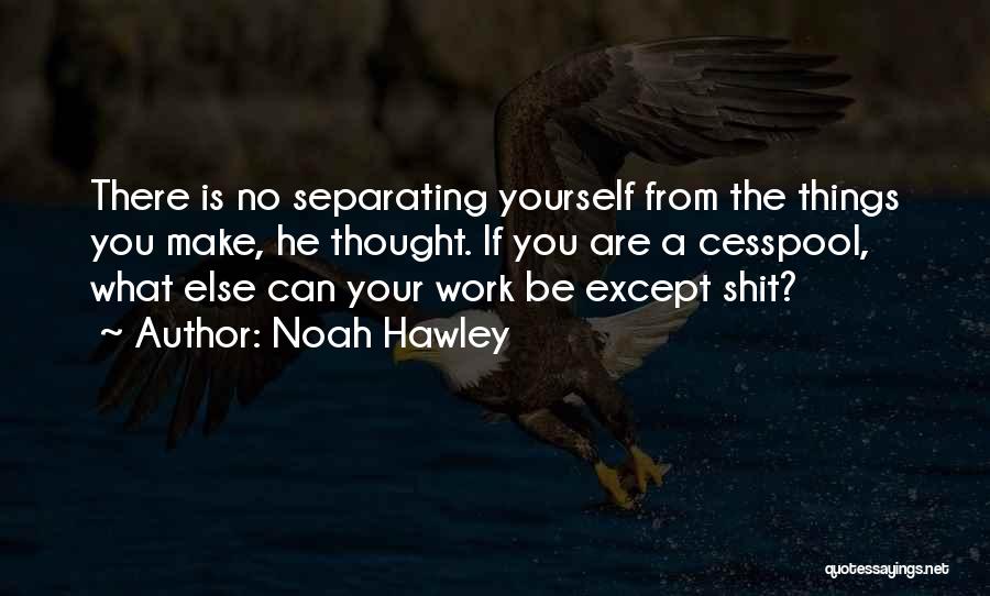 Noah Hawley Quotes: There Is No Separating Yourself From The Things You Make, He Thought. If You Are A Cesspool, What Else Can