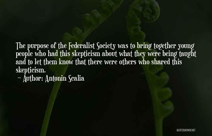 Antonin Scalia Quotes: The Purpose Of The Federalist Society Was To Bring Together Young People Who Had This Skepticism About What They Were