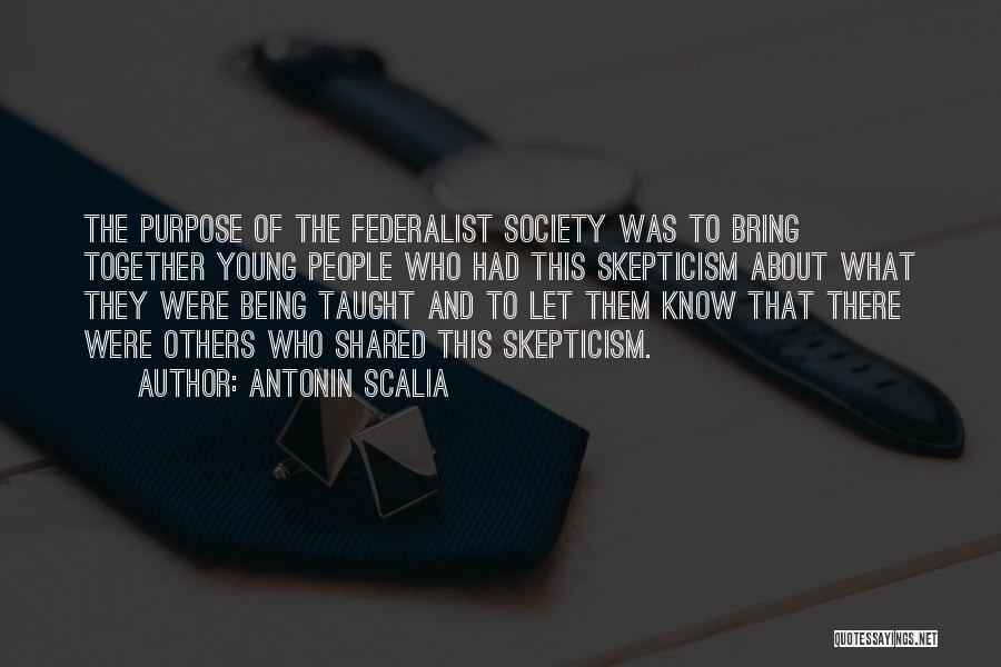 Antonin Scalia Quotes: The Purpose Of The Federalist Society Was To Bring Together Young People Who Had This Skepticism About What They Were