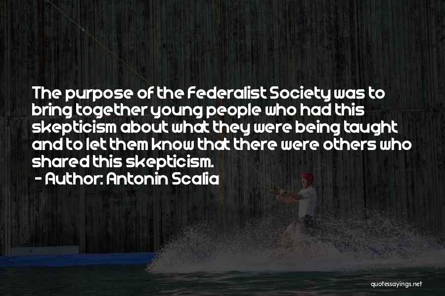 Antonin Scalia Quotes: The Purpose Of The Federalist Society Was To Bring Together Young People Who Had This Skepticism About What They Were