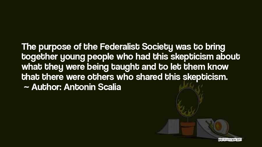 Antonin Scalia Quotes: The Purpose Of The Federalist Society Was To Bring Together Young People Who Had This Skepticism About What They Were