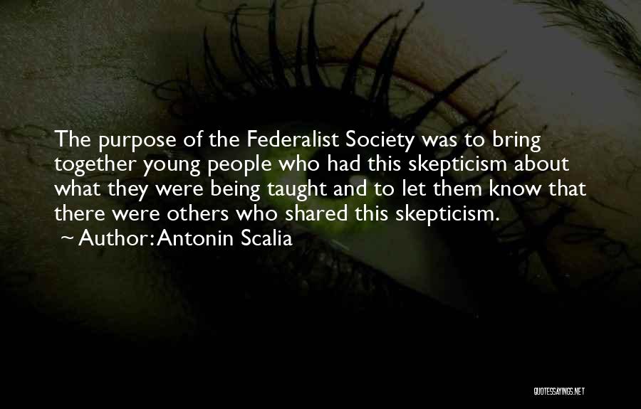 Antonin Scalia Quotes: The Purpose Of The Federalist Society Was To Bring Together Young People Who Had This Skepticism About What They Were