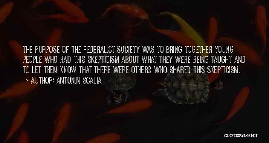 Antonin Scalia Quotes: The Purpose Of The Federalist Society Was To Bring Together Young People Who Had This Skepticism About What They Were