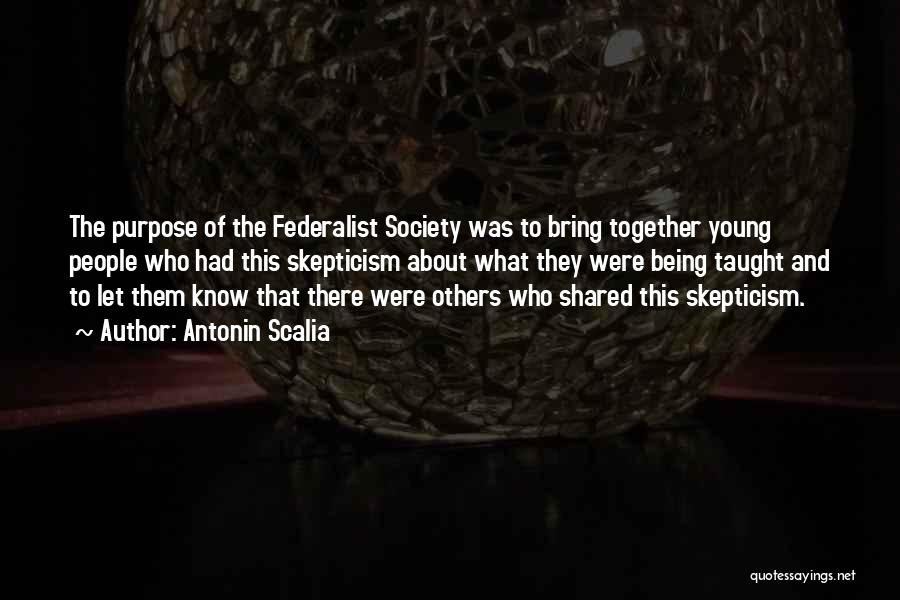 Antonin Scalia Quotes: The Purpose Of The Federalist Society Was To Bring Together Young People Who Had This Skepticism About What They Were