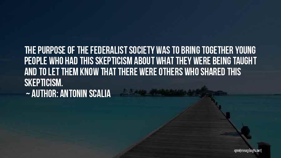 Antonin Scalia Quotes: The Purpose Of The Federalist Society Was To Bring Together Young People Who Had This Skepticism About What They Were