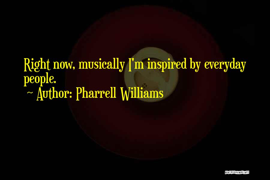 Pharrell Williams Quotes: Right Now, Musically I'm Inspired By Everyday People.