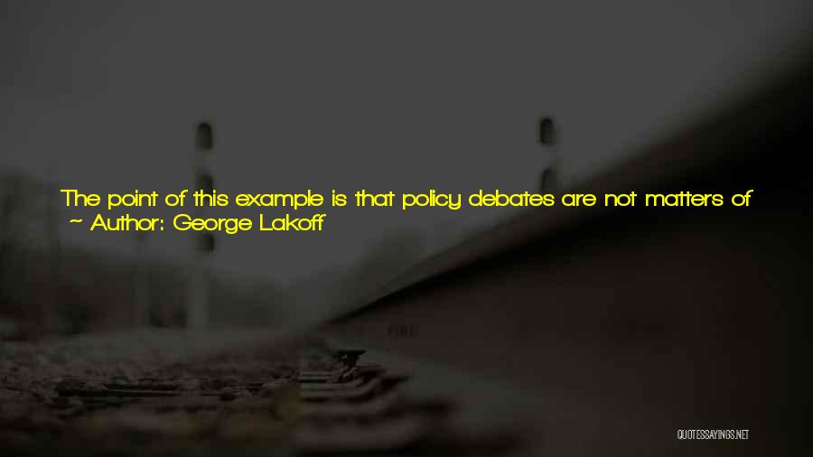 George Lakoff Quotes: The Point Of This Example Is That Policy Debates Are Not Matters Of Rational Discussion On The Basis Of Literal