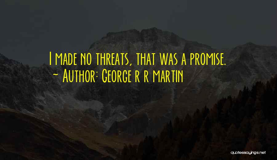 George R R Martin Quotes: I Made No Threats, That Was A Promise.