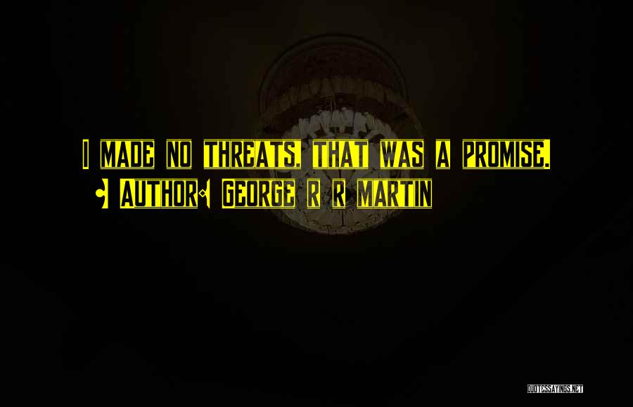 George R R Martin Quotes: I Made No Threats, That Was A Promise.