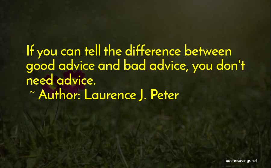 Laurence J. Peter Quotes: If You Can Tell The Difference Between Good Advice And Bad Advice, You Don't Need Advice.