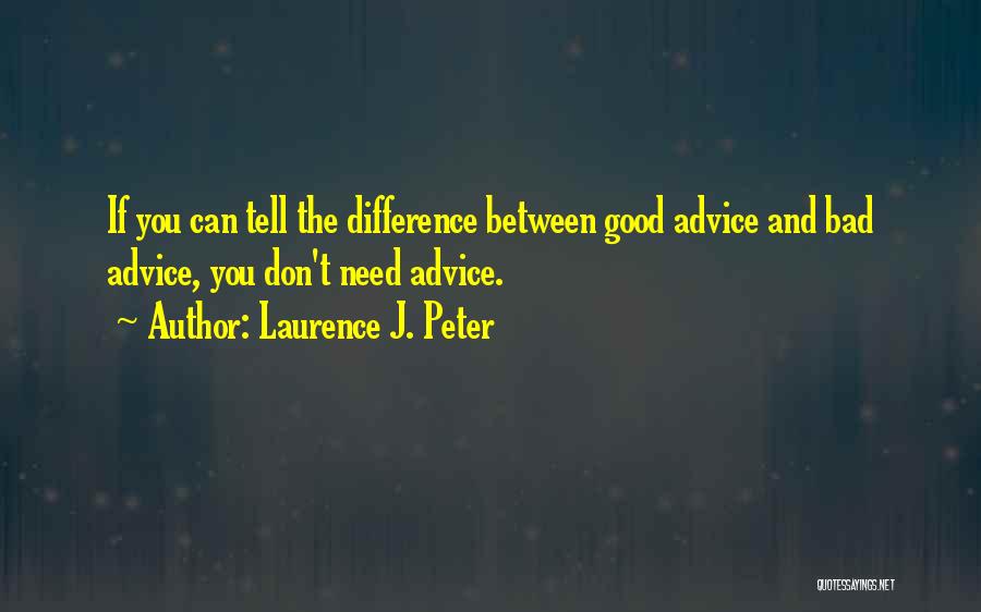 Laurence J. Peter Quotes: If You Can Tell The Difference Between Good Advice And Bad Advice, You Don't Need Advice.