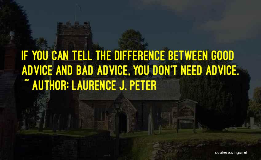 Laurence J. Peter Quotes: If You Can Tell The Difference Between Good Advice And Bad Advice, You Don't Need Advice.